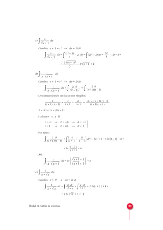 c)
∫ dx
Cambio: x + 1 = t2 → dx = 2t dt
∫ dx =
∫ · 2t dt =
∫(2t2 – 2) dt = – 2t + k =
= – 2 + k
d)
∫ dx
Cambio: x + 1 = t2 → dx = 2t dt
∫ dx =
∫ =
∫
Descomponemos en fracciones simples:
= + =
2 = A(t – 1) + B(t + 1)
Hallamos A y B:
Por tanto:
∫ =
∫( + )dt = –ln|t + 1| + ln|t – 1| + k =
= ln
  + k
Así:
∫ dx = ln
 + k
e)
∫ dx
Cambio: x = t2 → dx = 2t dt
∫ dx =
∫ =
∫ = 2 ln|t + 1| + k =
= 2 ln ( + 1) + k√x
2 dt
t + 1
2t dt
t2 + t
1
x + √x
1
x + √x
√x + 1 – 1
√x + 1 + 1
1
x √x + 1
t – 1
t + 1
1
t – 1
–1
t + 1
2 dt
(t + 1)(t – 1)



t = –1 → 2 = –2A → A = –1
t = 1 → 2 = 2B → B = 1
A(t – 1) + B(t + 1)
(t + 1)(t – 1)
B
t – 1
A
t + 1
2
(t + 1)(t – 1)
2 dt
(t + 1)(t – 1)
2t dt
(t2 – 1)t
1
x √x + 1
1
x √x + 1
√x + 1
2√(x + 1)3
3
2t3
3
(t2 – 1)
t
x
√x + 1
x
√x + 1
30Unidad 13. Cálculo de primitivas
 