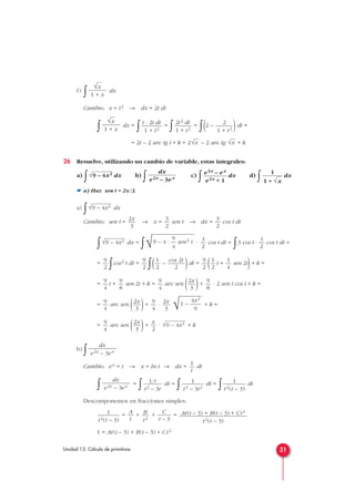 f)
∫ dx
Cambio: x = t2 → dx = 2t dt
∫ dx =
∫ =
∫ =
∫(2 – )dt =
= 2t – 2 arc tg t + k = 2 – 2 arc tg + k
26 Resuelve, utilizando un cambio de variable, estas integrales:
a)
∫ dx b)
∫ c)
∫ dx d)
∫ dx
☛ a) Haz sen t = 2x/3.
a)
∫ dx
Cambio: sen t = → x = sen t → dx = cos t dt
∫ dx =
∫ · cos t dt =
∫3 cos t · cos t dt =
=
∫cos2 t dt =
∫( – )dt = ( t + sen 2t)+ k =
= t + sen 2t + k = arc sen ( )+ · 2 sen t cos t + k =
= arc sen ( )+ · + k =
= arc sen ( )+ · + k
b)
∫
Cambio: ex = t → x = ln t → dx = dt
∫ =
∫ dt =
∫ dt =
∫ dt
Descomponemos en fracciones simples:
= + + =
1 = At(t – 3) + B(t – 3) + Ct2
At(t – 3) + B(t – 3) + Ct2
t2(t – 3)
C
t – 3
B
t2
A
t
1
t2(t – 3)
1
t2(t – 3)
1
t3 – 3t2
1/t
t2 – 3t
dx
e2x – 3ex
1
t
dx
e2x – 3ex
√9 – 4x2x
2
2x
3
9
4
4x2
√1 – —
9
2x
3
9
4
2x
3
9
4
9
8
2x
3
9
4
9
8
9
4
1
4
1
2
9
2
cos 2t
2
1
2
9
2
9
2
3
2
3
2
9
√9 – 4 · — sen2 t
4
√9 – 4x2
3
2
3
2
2x
3
√9 – 4x2
1
1 + √x
e3x – ex
e2x + 1
dx
e2x – 3ex√9 – 4x2
√x√x
2
1 + t2
2t2 dt
1 + t2
t · 2t dt
1 + t2
√x
1 + x
√x
1 + x
31Unidad 13. Cálculo de primitivas
 