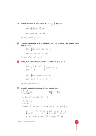28 Halla la función F para la que F'(x) = y F(1) = 2.
F(x) =
∫ dx = + k
F(1) = –1 + k = 2 ⇒ k = 3
Por tanto: F(x) = + 3
29 De todas las primitivas de la función y = 4x – 6, ¿cuál de ellas toma el valor
4 para x = 1?
F(x) =
∫(4x – 6) dx = 2x2 – 6x + k
F(1) = 2 – 6 + k = 4 ⇒ k = 8
Por tanto: F(x) = 2x2 – 6x + 8
30 Halla f (x) sabiendo que f''(x) = 6x, f'(0) = 1 y f (2) = 5.
f'(x) = 3x2 + 1
Por tanto: f (x) = x3 + x – 5
31 Resuelve las siguientes integrales por sustitución:
a)
∫ dx b)
∫ dx
☛ a) Haz = t. b) Haz = t.
a)
∫ dx
Cambio: = t → ex/2 = t → = ln t → dx = dt
∫ =
∫ =
∫ =
∫(–2 + )dt =
= –2t – 2 ln|1 – t| + k = –2 – 2 ln|1 – | + k√ex√ex
2
1 – t
2t dt
1 – t
t2 · (2/t) dt
1 – t
ex
1 – √ex
2
t
x
2
√ex
ex
1 – √ex
√ex – 1√ex
√ex – 1
ex
1 – √ex





f (x) =
∫(3x2 + 1) dx = x3 + x + k
f (2) = 10 + k = 5 ⇒ k = –5





f'(x) =
∫6x dx = 3x2 + c
f'(0) = c = 1
–1
x
–1
x
1
x2
1
x2
33Unidad 13. Cálculo de primitivas
 
