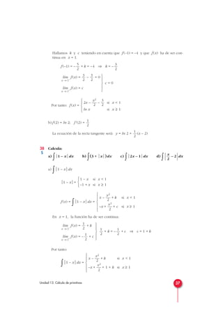 Hallamos k y c teniendo en cuenta que f (–1) = –4 y que f (x) ha de ser con-
tinua en x = 1.
f (–1) = – + k = –4 ⇒ k = –
f (x) = – = 0
f (x) = c
Por tanto: f (x) =
b) f (2) = ln 2; f'(2) =
La ecuación de la recta tangente será: y = ln 2 + (x – 2)
38 Calcula:
a)
∫1 – xdx b)
∫(3 + x)dx c)
∫2x – 1dx d)
∫ – 2
dx
a)
∫1 – xdx
1 – x=
f (x) =
∫1 – xdx =
En x = 1, la función ha de ser continua:
f (x) = + k
f (x) = – + c
Por tanto:
∫1 – xdx =
x2
x – — + k si x < 1
2
x2
–x + — + 1 + k si x ≥ 1
2







1
2
lím
x → 1+
1
2
lím
x → 1–
x2
x – — + k si x < 1
2
x2
–x + — + c si x ≥ 1
2







1 – x si x < 1
–1 + x si x ≥ 1



x
2
1
2
1
2
x2 3
2x – — – — si x < 1
2 2
ln x si x ≥ 1





lím
x → 1+
3
2
3
2
lím
x → 1–
3
2
5
2
37Unidad 13. Cálculo de primitivas
c = 0





+ k = – + c ⇒ c = 1 + k
1
2
1
2





S
 