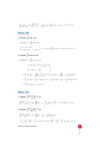 ∫ dx =
∫ · dt =
∫–1 dt = –t + k = – + k
Página 360
1. Calcula:
∫x sen x dx
Llamamos I =
∫x sen x dx.
I = –x cos x +
∫cos x dx = –x cos x + sen x + k
2. Calcula:
∫x arc tg x dx
Llamamos I =
∫x arc tg x dx.
u = arc tg x, du = dx
dv = x dx, v =
I = arc tg x –
∫( )dx = arc tg x –
∫(1 – )dx =
= arc tg x – [x – arc tg x] + k = arc tg x – x + arc tg x + k =
= arc tg x – x + k
Página 361
1. Calcula:
∫ dx
∫ dx = ∫(3x + 7 + )dx = + 7x + 29 ln |x – 4| + k
2. Calcula:
∫ dx
∫ dx =
∫( x – + )dx =
= · – x – ln |2x + 1| + k = – x – ln |2x + 1| + k
17
8
13
4
3x2
4
17
8
13
4
x2
2
3
2
17/4
2x + 1
13
4
3
2
3x2 – 5x + 1
2x + 1
3x2 – 5x + 1
2x + 1
3x2
2
29
x – 4
3x2 – 5x + 1
x – 4
3x2 – 5x + 1
x – 4
1
2
x2 + 1
2
1
2
1
2
x2
2
1
2
x2
2
1
1 + x2
1
2
x2
2
x2
1 + x2
1
2
x2
2
x2
2
1
1 + x2



u = x, du = dx
dv = sen x dx, v = –cos x
√1 – x2–t
√1 – t2
√1 – t2
t2
x
√
—
1 – x2
6Unidad 13. Cálculo de primitivas







 