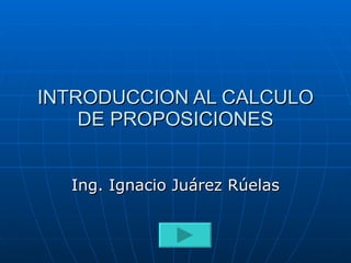 INTRODUCCION AL CALCULO DE PROPOSICIONES Ing. Ignacio Juárez Rúelas 