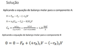 Solução
Aplicando a equação de balanço molar para o componente A:
Aplicando a equação de balanço molar para o componente B
 