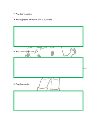 1º Paso: Leer el problema


2º Paso: Registrar la información dada en el problema




3º Paso: Analizar la pregunta.




4º Paso: Representar:
 