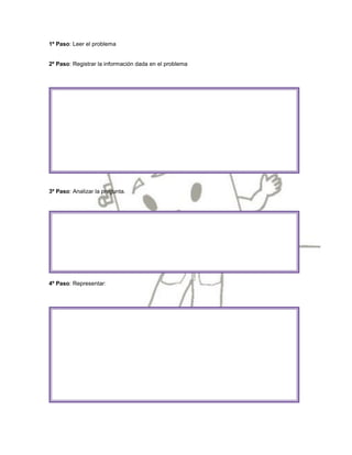 1º Paso: Leer el problema


2º Paso: Registrar la información dada en el problema




3º Paso: Analizar la pregunta.




4º Paso: Representar:
 