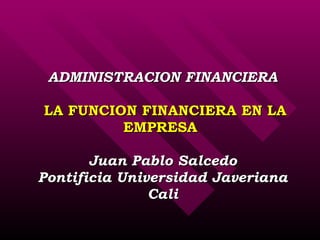 ADMINISTRACION FINANCIERA  LA FUNCION FINANCIERA EN LA EMPRESA  Juan Pablo Salcedo Pontificia Universidad Javeriana Cali 