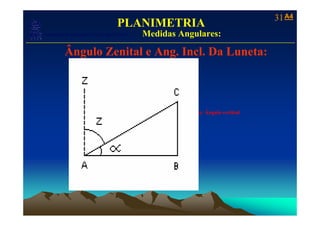 31 A4
                                            PLANIMETRIA
                         Medidas Angulares:
   Laboratório de Topografia e Cartografia - CTUFES
___________________________________________________________
              Ângulo Zenital e Ang. Incl. Da Luneta:



                                                      α: Ângulo vertical
 
