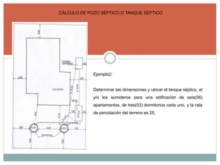 CÁLCULO DE POZO SÉPTICO O TANQUE SÉPTICO
Ejemplo2:
Determinar las dimensiones y ubicar el tanque séptico, el
y/o los sumideros para una edificación de seis(06)
apartamentos, de tres(03) dormitorios cada uno, y la rata
de percolación del terreno es 25.
 