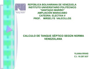 CALCULO DE TANQUE SÉPTICO SEGÚN NORMA
VENEZOLANA
REPÚBLICA BOLIVARIANA DE VENEZUELA
INSTITUTO UNIVERSITARIO POLITÉCNICO
“SANTIAGO MARIÑO”
AMPLIACIÓN MARACAIBO
CATEDRA: ELECTIVA V
PROF. MIRSELYS VALECILLOS
YLIANA RIVAS
C.I. 19.287.637
 