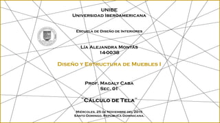 UNIBE
Universidad Iberoamericana
Escuela de Diseño de Interiores
Lía Alejandra Montás
14-0038
Diseño y Estructura de Muebles I
Prof. Magaly Caba
Sec. 01
¨Cálculo de Tela¨
Miércoles, 25 de Noviembre del 2015
Santo Domingo, República Dominicana.
 