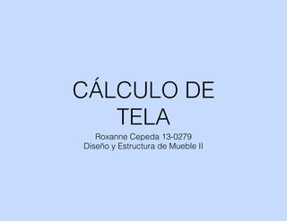 CÁLCULO DE
TELA
Roxanne Cepeda 13-0279
Diseño y Estructura de Mueble II
 