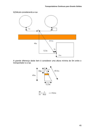 Transportadores Contínuos para Granéis Sólidos
45
b)Cálculo considerando a rua
A grande diferença deste item é considerar uma altura mínima de 5m entre o
transportador e a rua.
m
x
x
6
,
18
6
,
49
18
48
=
⇒
=
 
