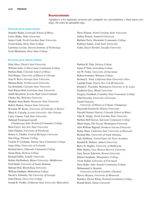 xviii PREFACIO
Reconocimientos
Agradezco a los siguientes revisores por compartir sus conocimientos y buen juicio con-
migo. De todos he aprendido algo.
Revisores de la cuarta edición
Jennifer Bailey, Colorado School of Mines
Lewis Blake, Duke University
James Cook, North Carolina State University
Costel Ionita, Dixie State College
Lawrence Levine, Stevens Institute of Technology
Scott Mortensen, Dixie State College
Drew Pasteur, North Carolina State University
Jeffrey Powell, Samford University
Barbara Tozzi, Brookdale Community College
Kathryn Turner, Utah State University
Cathy Zucco-Tevelof, Arcadia University
Revisores de la edición anterior
Irfan Altas, Charles Sturt University
William Ardis, Collin County Community College
Barbara Bath, Colorado School of Mines
Neil Berger, University of Illinois at Chicago
Jean H. Bevis, Georgia State University
Martina Bode, Northwestern University
Jay Bourland, Colorado State University
Paul Wayne Britt, Louisiana State University
Judith Broadwin, Jericho High School (retired)
Charles Bu, Wellesley University
Meghan Anne Burke, Kennesaw State University
Robert Burton, Oregon State University
Roxanne M. Byrne, University of Colorado at Denver
Maria E. Calzada, Loyola University–New Orleans
Larry Cannon, Utah State University
Deborah Troutman Cantrell,
Chattanooga State Technical Community College
Bem Cayco, San Jose State University
John Chadam, University of Pittsburgh
Robert A. Chaffer, Central Michigan University
Dan Clegg, Palomar College
Camille P. Cochrane, Shelton State Community College
James Daly, University of Colorado
Richard Davis, Edmonds Community College
Susan Dean, DeAnza College
Richard DiDio, LaSalle University
Robert Dieffenbach, Miami University–Middletown
Fred Dodd, University of South Alabama
Helmut Doll, Bloomsburg University
William Dunham, Muhlenberg College
David A. Edwards, The University of Georgia
John Ellison, Grove City College
Joseph R. Fiedler, California State University–Bakersfield
Barbara R. Fink, DeAnza College
James P. Fink, Gettysburg College
Joe W. Fisher, University of Cincinnati
Robert Fontenot, Whitman College
Richard L. Ford, California State University Chico
Laurette Foster, Prairie View A & M University
Ronald C. Freiwald, Washington University in St. Louis
Frederick Gass, Miami University
Gregory Goodhart, Columbus State Community College
John Gosselin, University of Georgia
Daniel Grayson,
University of Illinois at Urbana–Champaign
Raymond Greenwell, Hofstra University
Gerrald Gustave Greivel, Colorado School of Mines
John R. Griggs, North Carolina State University
Barbara Bell Grover, Salt Lake Community College
Murli Gupta, The George Washington University
John William Hagood, Northern Arizona University
Kathy Hann, California State University at Hayward
Richard Hitt, University of South Alabama
Judy Holdener, United States Air Force Academy
Randall R. Holmes, Auburn University
Barry D. Hughes, University of Melbourne
Mike Hurley, Case Western Reserve University
Gary Steven Itzkowitz, Rowan University
Helmer Junghans, Montgomery College
Victor Kaftal, University of Cincinnati
Steve Kahn, Anne Arundel Community College
Mohammad A. Kazemi,
University of North Carolina, Charlotte
Harvey Keynes, University of Minnesota
Kandace Alyson Kling, Portland Community College
Ronald Knill, Tulane University
 