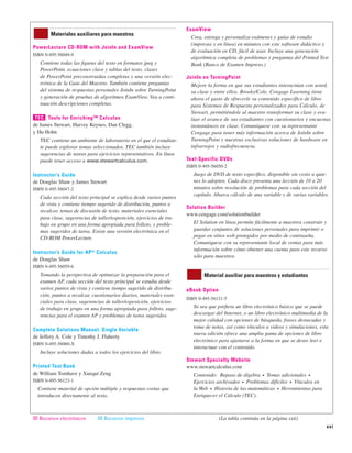 xxi
PowerLecture CD-ROM with JoinIn and ExamView
ISBN 0-495-56049-9
Contiene todas las figuras del texto en formatos jpeg y
PowerPoint, ecuaciones clave y tablas del texto, clases
de PowerPoint preconstruidas completas y una versión elec-
trónica de la Guía del Maestro. También contiene preguntas
del sistema de respuestas personales JoinIn sobre TurningPoint
y generación de pruebas de algoritmos ExamView. Vea a conti-
nuación descripciones completas.
Tools for Enriching™ Calculus
de James Stewart, Harvey Keynes, Dan Clegg,
y Hu Hohn
TEC contiene un ambiente de laboratorio en el que el estudian-
te puede explorar temas seleccionados. TEC también incluye
sugerencias de tareas para ejercicios representativos. En línea
puede tener acceso a www.stewartcalculus.com.
Instructor’s Guide
de Douglas Shaw y James Stewart
ISBN 0-495-56047-2
Cada sección del texto principal se explica desde varios puntos
de vista y contiene tiempo sugerido de distribución, puntos a
recalcar, temas de discusión de texto, materiales esenciales
para clase, sugerencias de taller/exposición, ejercicios de tra-
bajo en grupo en una forma apropiada para folleto, y proble-
mas sugeridos de tarea. Existe una versión electrónica en el
CD-ROM PowerLecture.
Instructor’s Guide for AP® Calculus
de Douglas Shaw
ISBN 0-495-56059-6
Tomando la perspectiva de optimizar la preparación para el
examen AP, cada sección del texto principal se estudia desde
varios puntos de vista y contiene tiempo sugerido de distribu-
ción, puntos a recalcar, cuestionarios diarios, materiales esen-
ciales para clase, sugerencias de taller/exposición, ejercicios
de trabajo en grupo en una forma apropiada para folleto, suge-
rencias para el examen AP y problemas de tarea sugeridos.
Complete Solutions Manual, Single Variable
de Jeffery A. Cole y Timothy J. Flaherty
ISBN 0-495-56060-X
Incluye soluciones dadas a todos los ejercicios del libro.
Printed Test Bank
de William Tomhave y Xuequi Zeng
ISBN 0-495-56123-1
Contiene material de opción múltiple y respuestas cortas que
introducen directamente al texto.
ExamView
Crea, entrega y personaliza exámenes y guías de estudio
(impresas y en línea) en minutos con este software didáctico y
de evaluación en CD, fácil de usar. Incluye una generación
algorítmica completa de problemas y preguntas del Printed Test
Bank (Banco de Examen Impreso.)
JoinIn on TurningPoint
Mejore la forma en que sus estudiantes interactúan con usted,
su clase y entre ellos. Brooks/Cole, Cengage Learning tiene
ahora el gusto de ofrecerle su contenido específico de libro
para Sistemas de Respuesta personalizados para Cálculo, de
Stewart, permitiéndole al maestro transformar su clase y eva-
luar el avance de sus estudiantes con cuestionarios y encuestas
instantáneos en clase. Comuníquese con su representante
Cengage para tener más información acerca de JoinIn sobre
TurningPoint y nuestras exclusivas soluciones de hardware en
infrarrojos y radiofrecuencia.
Text-Specific DVDs
ISBN 0-495-56050-2
Juego de DVD de texto específico, disponible sin costo a quie-
nes lo adopten. Cada disco presenta una lección de 10 a 20
minutos sobre resolución de problemas para cada sección del
capítulo. Abarca cálculo de una variable y de varias variables.
Solution Builder
www.cengage.com/solutionbuilder
El Solution en línea permite fácilmente a maestros construir y
guardar conjuntos de soluciones personales para imprimir o
pegar en sitios web protegidos por medio de contraseña.
Comuníquese con su representante local de ventas para más
información sobre cómo obtener una cuenta para este recurso
sólo para maestros.
eBook Option
ISBN 0-495-56121-5
Ya sea que prefiera un libro electrónico básico que se puede
descargar del Internet, o un libro electrónico multimedia de la
mejor calidad con opciones de búsqueda, frases destacadas y
toma de notas, así como vínculos a videos y simulaciones, esta
nueva edición ofrece una amplia gama de opciones de libro
electrónico para ajustarse a la forma en que se desee leer e
interactuar con el contenido.
Stewart Specialty Website
www.stewartcalculus.com
Contenido: Repaso de álgebra ■ Temas adicionales ■
Ejercicios archivados ■ Problemas difíciles ■ Vínculos en
la Web ■ Historia de las matemáticas ■ Herramientas para
Enriquecer el Cálculo (TEC).
Material auxiliar para maestros y estudiantes
TEC
Materiales auxiliares para maestros
|||| Recursos electrónicos |||| Recursos impresos (La tabla continúa en la página xxii)
 