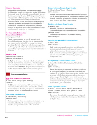 xxii
Enhanced WebAssign
Retroalimentación instantánea, precisión en calificación y
facilidad de uso son sólo tres razones por las que WebAssign es
el sistema de tareas de más amplio uso en educación superior.
El sistema de entrega de tareas WebAssign permite al maestro
entregar, recibir, calificar y registrar tareas vía la web. Y ahora,
este sistema ya probado ha sido mejorado para incluir
problemas de fin de sección de la obra Cálculo: Conceptos y
Contextos, de Stewart, incorporando ejercicios, ejemplos,
formadores de experiencia de cuestionarios en video para
promover un aprendizaje activo y dar la inmediata y relevante
retroalimentación que desean los estudiantes.
The Brooks/Cole Mathematics
Resource Center Website
www.cengage.com/math
Cuando el maestro adopte un texto de matemáticas de
Brooks/Cole de Cengage Learning, con sus alumnos tendrá
acceso a una amplia variedad de recursos de enseñanza y
aprendizaje. Este sitio web presenta todo de recursos específicos
en libros a grupos de trabajo. Es una excelente forma de hacer
que enseñanza y aprendizaje sean una experiencia interactiva y
fascinante.
Maple CD-ROM
ISBN 0-495-01492-3 (Maple 10)
ISBN 0-495-39052-6 (Maple 11)
El Maple cuenta con una máquina de cálculo matemático avan-
zado y de alto rendimiento, con números y símbolos completa-
mente integrados, todos ellos accesibles desde un ambiente de
documento técnico WYS/WYG. Asequible para usarse junto con
su libro de texto Cálculo de Stewart con descuento especial.
Tools for Enriching™ Calculus
de James Stewart, Harvey Keynes, Dan Clegg,
y Hu Hohn
El TEC cuenta con un entorno de laboratorio en el que los
estudiantes pueden explorar temas seleccionados; también
incluye sugerencias de tareas para ejercicios representativos.
Disponible en línea en www.stewartcalculus.com.
Study Guide, Single Variable
de Robert Burton y Dennis Garity
ISBN 0-495-56064-2
Contiene conceptos clave, experiencias a dominar, una breve
exposición de las ideas de la sección, así como ejemplos
resueltos con sugerencias de cómo hallar la solución.
Student Solutions Manual, Single Variable
de Jeffery A. Cole y Timothy J. Flaherty
ISBN 0-495-56061-8
Contiene soluciones resueltas por completo a todos los ejerci-
cios de número impar dentro del texto, dando a estudiantes una
forma de comprobar sus respuestas y asegura que tomaron los
pasos correctos para llegar a una respuesta.
CalcLabs with Maple, Single Variable
de Robert J. Lopez
Maplesoft, a division of Waterloo Maple Inc.
(Emeritus Professor, Rose-Hulman Institute of Technology)
y Philip B. Yasskin
Department of Mathematics, Texas A&M University
ISBN 0-495-56062-6
CalcLabs with Mathematica, Single Variable
de Selwyn Hollis
ISBN 0-495-56063-4
Cada uno de estos manuales completos para laboratorio
ayudarán a estudiantes a aprender a usar de manera
eficiente las herramientas de tecnología con que cuenten.
Cada laboratorio contiene ejercicios explicados con claridad,
así como una variedad de laboratorios y proyectos para
acompañar el texto.
A Companion to Calculus, Second Edition
de Dennis Ebersole, Doris Schattschneider, Alicia Sevilla,
y Kay Somers
ISBN 0-495-01124-X
Escrito para mejorar la experiencia en álgebra y resolución
de problemas a estudiantes que tomen un curso de cálculo,
cada uno de los capítulos de este material tiene una clave para
un tema de cálculo, dando así un antecedente de conceptos
y técnicas específicas de álgebra para entender y resolver
problemas de cálculo relacionados con ese tema. Está diseñado
para cursos de cálculo que integran el repaso de conceptos
de precálculo o para uso individual.
Linear Algebra for Calculus
de Konrad J. Heuvers, William P. Francis, John H. Kuisti,
Deborah F. Lockhart, Daniel S. Moak, y Gene M. Ortner
ISBN 0-534-25248-6
Este extenso libro, diseñado para complementar el curso de
cálculo, contiene una introducción y repaso a ideas básicas
de álgebra lineal.
TEC
Recursos para estudiantes
|||| Recursos electrónicos |||| Recursos impresos
 