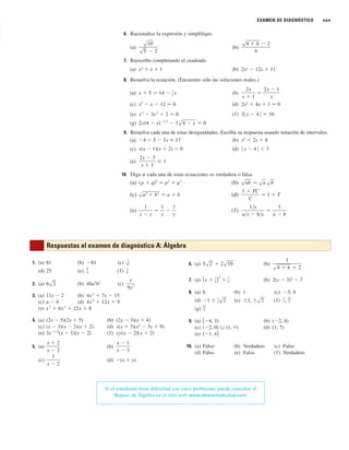 EXAMEN DE DIAGNÓSTICO xxv
6. Racionalice la expresión y simplifique.
(a) (b)
7. Reescriba completando el cuadrado.
(a) x2
⫹ x ⫹ 1 (b) 2x2
⫺ 12x ⫹ 11
8. Resuelva la ecuación. (Encuentre sólo las soluciones reales.)
(a) (b)
(c) (d) 2x2
⫹ 4x ⫹ 1 苷 0
(e) (f)
(g)
9. Resuelva cada una de estas desigualdades. Escriba su respuesta usando notación de intervalos.
(a) ⫺4 ⬍ 5 ⫺ 3x ⭐ 17 (b) x2
⬍ 2x ⫹ 8
(c) x(x ⫺ 1)(x ⫹ 2) ⬎ 0 (d)
(e)
10. Diga si cada una de estas ecuaciones es verdadera o falsa.
(a) (b)
(c) (d)
(e) (f)
1兾x
a兾x ⫺ b兾x
苷
1
a ⫺ b
1
x ⫺ y
苷
1
x
⫺
1
y
1 ⫹ TC
C
苷 1 ⫹ T
sa
2
⫹ b
2
苷 a ⫹ b
sab 苷 sa sb
共p ⫹ q兲2
苷 p
2
⫹ q
2
2x ⫺ 3
x ⫹ 1
艋 1
ⱍx ⫺ 4 ⱍ ⬍ 3
2x共4 ⫺ x兲⫺1兾2
⫺ 3s4 ⫺ x 苷 0
3ⱍx ⫺ 4 ⱍ 苷 10
x
4
⫺ 3x
2
⫹ 2 苷 0
x
2
⫺ x ⫺ 12 苷 0
2x
x ⫹ 1
苷
2x ⫺ 1
x
x ⫹ 5 苷 14 ⫺
1
2 x
s4 ⫹ h ⫺ 2
h
s10
s5 ⫺ 2
Respuestas al examen de diagnóstico A: Álgebra
6. (a) (b)
7. (a) (b) 2(x ⫺ 3)2
⫺ 7
8. (a) 6 (b) 1 (c) ⫺3, 4
(d) (e) (f)
(g)
9. (a) (b) (⫺2, 4)
(c) (d) (1, 7)
(e)
10. (a) Falso (b) Verdadero (c) Falso
(d) Falso (e) Falso (f) Verdadero
共⫺1, 4兴
共⫺2, 0兲 傼 共1, ⬁兲
关⫺4, 3兲
12
5
2
3,
22
3
⫾1, ⫾s2
⫺1 ⫾
1
2s2
(x ⫹
1
2)2
⫹
3
4
1
s4 ⫹ h ⫹ 2
5s2 ⫹ 2s10
1. (a) 81 (b) (c)
(d) 25 (e) (f)
2. (a) (b) 48a5
b7
(c)
3. (a) 11x ⫺ 2 (b)
(c) a ⫺ b (d)
(e)
4. (a) (2x ⫺ 5)(2x ⫹ 5) (b) (2x ⫺ 3)(x ⫹ 4)
(c) (x ⫺ 3)(x ⫺ 2)(x ⫹ 2) (d) x(x ⫹ 3)(x2
⫺ 3x ⫹ 9)
(e) (f)
5. (a) (b)
(c) (d) ⫺(x ⫹ y)
1
x ⫺ 2
x ⫺ 1
x ⫺ 3
x ⫹ 2
x ⫺ 2
xy共x ⫺ 2兲共x ⫹ 2兲
3x
⫺1兾2
共x ⫺ 1兲共x ⫺ 2兲
x
3
⫹ 6x
2
⫹ 12x ⫹ 8
4x
2
⫹ 12x ⫹ 9
4x
2
⫹ 7x ⫺ 15
x
9y
7
6s2
1
8
9
4
1
81
⫺81
Si el estudiante tiene dificultad con estos problemas, puede consultar el
Repaso de Álgebra en el sitio web www.stewartcalculus.com
 