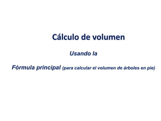 Cálculo de volumen
Usando la
Fórmula principal (para calcular el volumen de árboles en pie)
 