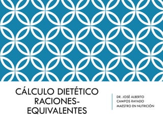 CÁLCULO DIETÉTICO
RACIONES-
EQUIVALENTES
DR. JOSÉ ALBERTO
CAMPOS RAYADO
MAESTRO EN NUTRICIÓN
 