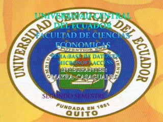 Universidad central del ecuador FACULTAD DE CIENCIAS ECONOMICAS TEMA:BASE DE DATOS EN MICROSOFT ACCESS INTEGRANTES: MAYRA  CASAGUALPA  SEGUNDO SEMESTRE  
