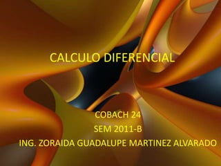 CALCULO DIFERENCIAL,[object Object],COBACH 24,[object Object],SEM 2011-B,[object Object],ING. ZORAIDA GUADALUPE MARTINEZ ALVARADO,[object Object]