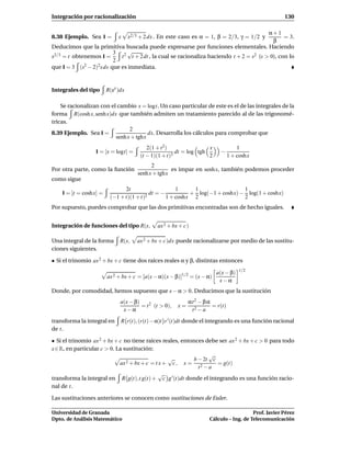 Integración por racionalización                                                                        130

                                                                                       α+1
8.38 Ejemplo. Sea I =         x     x2/3 + 2 dx . En este caso es α = 1, β = 2/3, γ = 1/2 y   = 3.
                                                                                         β
Deducimos que la primitiva buscada puede expresarse por funciones elementales. Haciendo
                         3 2√
x2/3 = t obtenemos I =      t t + 2dt , la cual se racionaliza haciendo t + 2 = s2 (s > 0), con lo
                         2
que I = 3 (s2 − 2)2s ds que es inmediata.



Integrales del tipo      R(ex )dx

    Se racionalizan con el cambio x = logt. Un caso particular de este es el de las integrales de la
forma R(cosh x, senh x)dx que también admiten un tratamiento parecido al de las trigonomé-
tricas.
                                2
8.39 Ejemplo. Sea I =                   dx. Desarrolla los cálculos para comprobar que
                          senh x + tghx
                                            2(1 + t 2)                x               1
                  I = [x = logt] =                       dt = log tgh       −
                                         (t − 1)(1 + t)3              2           1 + coshx
                                             2
Por otra parte, como la función                      es impar en senh x, también podemos proceder
                                       senh x + tghx
como sigue
                                2t                    1     1                 1
    I = [t = cosh x] =                     dt = −          + log(−1 + coshx) − log(1 + coshx)
                          (−1 + t)(1 + t)2        1 + coshx 2                 2
Por supuesto, puedes comprobar que las dos primitivas encontradas son de hecho iguales.


Integración de funciones del tipo R(x,          ax 2 + bx + c)

Una integral de la forma       R(x,    ax 2 + bx + c)dx puede racionalizarse por medio de las sustitu-
ciones siguientes.

• Si el trinomio ax 2 + bx + c tiene dos raíces reales α y β, distintas entonces

                                                                          a(x − β)    1/2
                         ax 2 + bx + c = [a(x − α)(x − β)]1/2 = (x − α)
                                                                           x−α
Donde, por comodidad, hemos supuesto que x − α > 0. Deducimos que la sustitución
                               a(x − β)                       αt 2 − β α
                                        = t 2 (t > 0),   x=              = r(t)
                                x−α                            t2 − a
transforma la integral en      R r(t), (r(t) − α)t r ′ (t)dt donde el integrando es una función racional
de t.

• Si el trinomio ax 2 + bx + c no tiene raíces reales, entonces debe ser ax 2 + bx + c > 0 para todo
x ∈ R, en particular c > 0. La sustitución:
                                                                 √
                                2 + bx + c = t x +
                                                   √       b − 2t c
                             ax                     c, x = 2        = g(t)
                                                             t −a
                                              √
transforma la integral en R g(t),t g(t) + c g ′ (t)dt donde el integrando es una función racio-
nal de t.

Las sustituciones anteriores se conocen como sustituciones de Euler.

Universidad de Granada                                                                    Prof. Javier Pérez
Dpto. de Análisis Matemático                                           Cálculo – Ing. de Telecomunicación
 