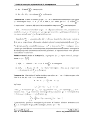 Criterios de convergencia para series de términos positivos                                                    157


  a) Si L < 1 la serie         an es convergente;
                         n 1

  b) Si L > 1 o si L = +∞, entonces                an es divergente.
                                             n 1


Demostración. a) Sea λ un número tal que L < λ < 1. La deﬁnición de límite implica que existe
                                 √
no ∈ N tal que para todo n no es n an λ, es decir, an λn . Puesto que 0 < λ < 1, la serie  λn
                                                                                                           n 1
es convergente y, en virtud del criterio de comparación, se sigue que                     an es convergente.
                                                                                    n 1

   b) Si L > 1 entonces, tomando λ tal que 1 < λ < L y razonando como antes, obtenemos que
para todo n no es an λn y, como, λ > 1, se sigue que la sucesión {an } diverge positivamente y,
con mayor razón, la serie    an diverge positivamente.
                                n 1
                an+1                     √
   Cuando l´mı       = 1, también es l´m n an = 1. En esta situación los criterios del cociente y
                                      ı
                 an
de la raíz no proporcionan información suﬁciente sobre el comportamiento de la serie          an .
                                                                                                          n 1
                                                                   an+1
Por ejemplo, para las series de Riemann, an =             1/n α,
                                                  se tiene que l´m
                                                                ı       = 1 cualquiera sea α.
                                                                    an
Observa que estos criterios solamente pueden proporcionar información sobre la convergencia
de series que pueden compararse con una serie geométrica. El siguiente criterio suele aplicarse
cuando fallan los anteriores.
9.13 Proposición (Criterio de Raabe (1832)). Supongamos que an > 0 para todo n ∈N, y ponga-
               an+1
mos Rn = n 1 −       .
                an

      i) Si {Rn } → L , donde L > 1 o L = +∞, la serie              an es convergente.
                                                              n 1

  ii) Si {Rn } → L , donde L < 1 o L = −∞, o bien si existe algún k ∈ N tal que Rn                  1 para todo
      n k, entonces la serie    an es divergente.
                                  n 1


Demostración. i) Las hipótesis hechas implican que existen α > 1 y no ∈ N tales que para todo
n no es Rn α. Sea δ = α − 1 > 0. Tenemos que
                                                 an+1
                            Rn − 1 = (n − 1) − n      δ (n no )
                                                  an
por lo que
                                    1
                                       (n − 1)an − nan+1
                                      an                 (n no ).
                                    δ
Como an > 0 , deducimos que nan+1 < (n − 1)an para todo n no . Así la sucesión {nan+1} es de-
creciente para n no y, como es de números positivos, deducimos que es convergente. Sea
γ = l´m{nan+1} = ´nf{nan+1 : n no }. Tenemos que
     ı           ı
                           n
                                        1                            1
                                 an       (no − 1)ano − nan+1          (no − 1)ano − γ
                                        δ                            δ
                          j=no

y, por el criterio general de convergencia para series de términos positivos, deducimos que
    an es convergente (lo que, dicho sea de paso, implica que γ = 0 ).
n 1

Universidad de Granada                                                                         Prof. Javier Pérez
Dpto. de Análisis Matemático                                                Cálculo – Ing. de Telecomunicación
 