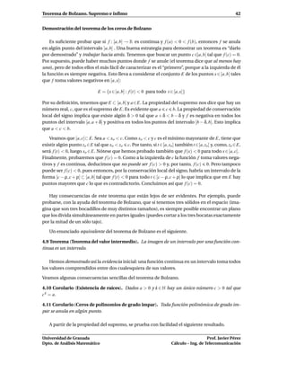 Teorema de Bolzano. Supremo e ínﬁmo                                                                     42


Demostración del teorema de los ceros de Bolzano

    Es suﬁciente probar que si f : [a, b] → R es continua y f (a) < 0 < f (b), entonces f se anula
en algún punto del intervalo ]a, b[ . Una buena estrategia para demostrar un teorema es “darlo
por demostrado” y trabajar hacia atrás. Tenemos que buscar un punto c ∈]a, b[ tal que f (c) = 0.
Por supuesto, puede haber muchos puntos donde f se anule (el teorema dice que al menos hay
uno), pero de todos ellos el más fácil de caracterizar es el “primero”, porque a la izquierda de él
la función es siempre negativa. Esto lleva a considerar el conjunto E de los puntos x ∈ [a, b] tales
que f toma valores negativos en [a, x]:

                             E = {x ∈ [a, b] : f (t) < 0 para todo t ∈ [a, x]}

Por su deﬁnición, tenemos que E ⊂ [a, b] y a ∈E. La propiedad del supremo nos dice que hay un
número real, c, que es el supremo de E. Es evidente que a c b. La propiedad de conservación
local del signo implica que existe algún δ > 0 tal que a + δ < b − δ y f es negativa en todos los
puntos del intervalo [a, a + δ] y positiva en todos los puntos del intervalo [b − δ, b]. Esto implica
que a < c < b.

    Veamos que [a, c[⊂ E. Sea a < xo < c. Como xo < c y c es el mínimo mayorante de E, tiene que
existir algún punto zo ∈E tal que xo < zo c. Por tanto, si t ∈[a, xo ] también t ∈[a, zo ] y, como, zo ∈E,
será f (t) < 0, luego xo ∈ E. Nótese que hemos probado también que f (x) < 0 para todo x ∈ [a, c[.
Finalmente, probaremos que f (c) = 0. Como a la izquierda de c la función f toma valores nega-
tivos y f es continua, deducimos que no puede ser f (c) > 0 y, por tanto, f (c) 0. Pero tampoco
puede ser f (c) < 0, pues entonces, por la conservación local del signo, habría un intervalo de la
forma [c − ρ, c + ρ] ⊂ [a, b] tal que f (t) < 0 para todo t ∈ [c − ρ, c + ρ] lo que implica que en E hay
puntos mayores que c lo que es contradictorio. Concluimos así que f (c) = 0.

   Hay consecuencias de este teorema que están lejos de ser evidentes. Por ejemplo, puede
probarse, con la ayuda del teorema de Bolzano, que si tenemos tres sólidos en el espacio (ima-
gina que son tres bocadillos de muy distintos tamaños), es siempre posible encontrar un plano
que los divida simultáneamente en partes iguales (puedes cortar a los tres bocatas exactamente
por la mitad de un sólo tajo).

   Un enunciado equivalente del teorema de Bolzano es el siguiente.

4.9 Teorema (Teorema del valor intermedio). La imagen de un intervalo por una función con-
tinua es un intervalo.

    Hemos demostrado así la evidencia inicial: una función continua en un intervalo toma todos
los valores comprendidos entre dos cualesquiera de sus valores.

Veamos algunas consecuencias sencillas del teorema de Bolzano.

4.10 Corolario (Existencia de raíces). Dados a > 0 y k ∈ N hay un único número c > 0 tal que
c k = a.

4.11 Corolario (Ceros de polinomios de grado impar). Toda función polinómica de grado im-
par se anula en algún punto.

   A partir de la propiedad del supremo, se prueba con facilidad el siguiente resultado.

Universidad de Granada                                                                   Prof. Javier Pérez
Dpto. de Análisis Matemático                                          Cálculo – Ing. de Telecomunicación
 