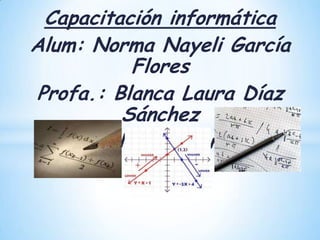 Capacitación informática
Alum: Norma Nayeli García
           Flores
Profa.: Blanca Laura Díaz
          Sánchez
    Calculo diferencial
 