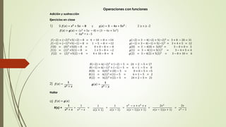 Operaciones con funciones 
Adición y sustracción 
풇 풙 + 품 풙 = 푥2 + 5푥 − 8 + (3 − 4푥 + 5푥2) 
= 6풙ퟐ + x - 5 
Ejercicios en clase 
푓 −2 = (−2)2+5 −2 − 8 = 4 − 10 − 8 = −14 
푓 −1 = (−1)2+5 −1 − 8 = 1 − 5 − 8 = −12 
푓 0 = (0)2 +5 0 − 8 = 0 + 0 − 8 = − 8 
푓 1 = (1)2 +5 1 − 8 = 1 + 5 − 8 = −2 
푓 2 = (2)2 +5 2 − 8 = 4 + 10 − 8 = 6 
푔 −2 = 3 − 4 −2 + 5(−2)2 = 3 + 8 − 20 = 31 
푔 −1 = 3 − 4 −1 + 5(−1)2 = 3 + 4 + 5 = 12 
푔 0 = 3 − 4 0 + 5(0)2 = 3 − 0 + 0 = 3 
푔 1 = 3 − 4 1 + 5(1)2 = 3 − 4 + 5 = 4 
푔 2 = 3 − 4 2 + 5(2)2 = 3 − 8 + 10 = 6 
푅 −2 = 6(−2)2 + −2 − 5 = 24 − 2 − 5 = 17 
푅 −1 = 6(−1)2 + −1 − 5 = 6 − 1 − 5 = 0 
푅 0 = 6(0)2 + 0 − 5 = 0 + 0 − 5 = −5 
푅 1 = 6(1)2 + 1 − 5 = 6 + 1 − 5 = 2 
푅 2 = 6(2)2 + 2 − 5 = 24 + 2 − 5 = 21 
1) 
2) ퟏ 
풇 풙 = ퟏ 
풙ퟐ + 풙 
풙ퟐ − 풙 
품 풙 = 
Hallar 
a) 풇 풙 + 품 풙 
ퟏ 
R(x) = + = + = = = 
풙ퟐ + 풙 
1 
푥2 − 푥 
1 
푥(푥 + 1) 
1 
푥(푥 − 1) 
푥2 − 푥 + 푥2 + 푥 
푥(푥 − 1)(푥 + 1) 
2푥2 
푥(푥 − 1)(푥 + 1) 
2푥 
푥2 − 1 
Si 풇 풙 = 풙ퟐ + ퟓ풙 − ퟖ y g 풙 = ퟑ − ퟒ풙 + ퟓ풙ퟐ ; 2 ≥ x ≥ -2 
 