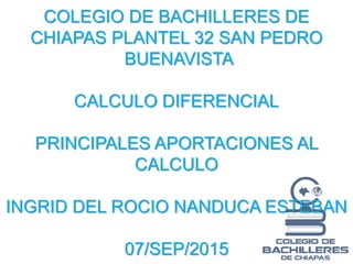 COLEGIO DE BACHILLERES DE
CHIAPAS PLANTEL 32 SAN PEDRO
BUENAVISTA
CALCULO DIFERENCIAL
PRINCIPALES APORTACIONES AL
CALCULO
INGRID DEL ROCIO NANDUCA ESTEBAN
07/SEP/2015
 