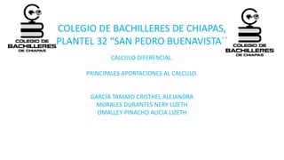 COLEGIO DE BACHILLERES DE CHIAPAS,
PLANTEL 32 “SAN PEDRO BUENAVISTA´´
CALCULO DIFERENCIAL.
PRINCIPALES APORTACIONES AL CALCULO.
GARCÍA TAMAYO CRISTHEL ALEJANDRA
MORALES DURANTES NERY LIZETH
OMALLEY PINACHO ALICIA LIZETH
 