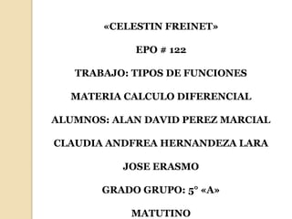 «CELESTIN FREINET»
EPO # 122
TRABAJO: TIPOS DE FUNCIONES
MATERIA CALCULO DIFERENCIAL
ALUMNOS: ALAN DAVID PEREZ MARCIAL
CLAUDIA ANDFREA HERNANDEZA LARA
JOSE ERASMO
GRADO GRUPO: 5° «A»
MATUTINO
 