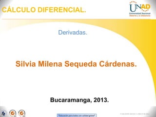 CÁLCULO DIFERENCIAL.


             Derivadas.




   Silvia Milena Sequeda Cárdenas.



           Bucaramanga, 2013.

                                                         FI-GQ-OCMC-004-015 V. 000-27-08-2011
             “Educación para todos con calidad global”
 