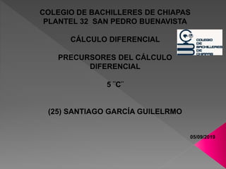 COLEGIO DE BACHILLERES DE CHIAPAS
PLANTEL 32 SAN PEDRO BUENAVISTA
CÁLCULO DIFERENCIAL
PRECURSORES DEL CÁLCULO
DIFERENCIAL
5 ¨C¨
(25) SANTIAGO GARCÍA GUILELRMO
05/09/2019
 