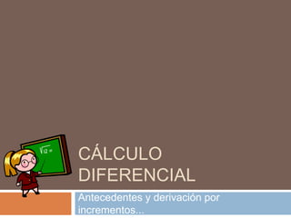 CÁLCULO
DIFERENCIAL
Antecedentes y derivación por
incrementos...
 