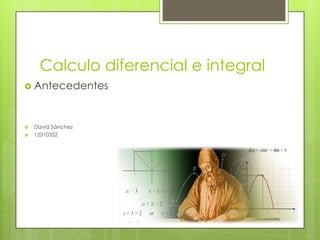 Calculo diferencial e integral
 Antecedentes



   David Sánchez
   12310352
 