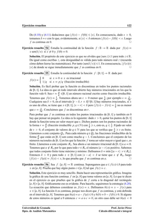 Ejercicios resueltos 122
De (4.10) y (4.11) deducimos que jf .x/ f .0/j 6 jxj. En consecuencia, dado   0,
tomamos ı D con lo que, evidentemente, si jxj  ı entonces jf .x/ f .0/j  . Luego
f es continua en 0. ©
Ejercicio resuelto 54 Estudia la continuidad de la función f W R ! R dada por f .x/ D
x sen.1=x/ si x ¤ 0 y f .0/ D 0.
Solución. El propósito de este ejercicio es que no olvides que jsen zj61 para todo z 2R.
Da igual como escribas z, esta desigualdad es válida para todo número real z (recuerda
cómo deben leerse las matemáticas). Por tanto jsen.1=x/j61. En consecuencia, jf .x/j6
jxj de donde se sigue inmediatamente que f es continua en 0. ©
Ejercicio resuelto 55 Estudia la continuidad de la función f W Œ0; 1 ! R dada por:
f .x/ D

0 si x D 0 o x es irracional
1=q si x D p=q (fracción irreducible)
Solución. Es fácil probar que la función es discontinua en todos los puntos racionales
de 0; 1. La idea es que en todo intervalo abierto hay números irracionales en los que la
función vale 0. Sea r D p
q 20; 1 un número racional escrito como fracción irreducible.
Tenemos que f .r/ D 1
q . Tomemos ahora un   0 menor que 1
q ; por ejemplo  D 1
2q .
Cualquiera sea ı  0, en el intervalo r ı; r C ıŒŒ0; 1 hay números irracionales, si x
es uno de ellos, se tiene que x 2Œ0; 1, jx rj  ı pero jf .x/ f .r/j D 1
q no es menor
que  D 1
2q . Concluimos que f es discontinua en r.
Para probar que f es continua en todos los puntos irracionales de Œ0; 1 y también en 0
hay que pensar un poquito. La idea es la siguiente: dado   0, quitar los puntos de Œ0; 1
donde la función toma un valor mayor que . Dichos puntos son los puntos racionales de
la forma r D p
q (fracción irreducible p; q 2N) con 1
q  , esto es, q 6 1
 . Fijado un valor
de   0, el conjunto de valores de q 2 N para los que se veriﬁca que 1
q   es ﬁnito.
Llamemos a este conjunto Q. Para cada número q 2Q las fracciones irreducibles de la
forma p
q que están en 0; 1 son como mucho q 1. Concluimos que el conjunto de los
números racionales de 0; 1 en los que la función f toma un valor mayor o igual que , es
ﬁnito. Llamemos a este conjunto R. Sea ahora a un número irracional de Œ0; 1 o a D 0.
Tenemos que a 62 R por lo que para todo r 2R el número ja rj es positivo. Sabemos
que todos conjunto ﬁnito tiene máximo y mínimo. Deﬁnamos ı D mKın fja rj W r 2Rg.
Entonces ı  0 y para todo x 2 Œ0; 1 con jx aj  ı se tiene que x 62 R, luego
jf .x/ f .a/j D f .x/  , lo que prueba que f es continua en a. ©
Ejercicio resuelto 56 Sea f W Œa; b ! R continua. Supongamos que a6f .x/6b para todo
x en Œa; b. Prueba que hay algún punto c 2Œa; b tal que f .c/ D c.
Solución. Este ejercicio es muy sencillo. Basta hacer una representación gráﬁca. Imagina
la gráﬁca de una función continua f en Œa; b que toma valores en Œa; b. Lo que te dicen
en el ejercicio es que pruebes que la gráﬁca de f corta a la diagonal del rectángulo
Œa; bŒa; b. Gráﬁcamente eso es evidente. Para hacerlo, seguiremos la estrategia (4.20).
La ecuación que debemos considerar es f .x/ D x. Deﬁnamos h.x/ D x f .x/ para
x 2 Œa; b. La función h es continua, porque nos dicen que f es continua, y está deﬁnida
en el intervalo Œa; b. Tenemos que h.a/Da f .a/60 y h.b/Db f .b/0. Si alguno
de estos números es igual a 0 entonces c D a o c D b; en otro caso debe ser h.a/  0
Universidad de Granada
Dpto. de Análisis Matemático
Prof. Javier Pérez
Cálculo diferencial e integral
 