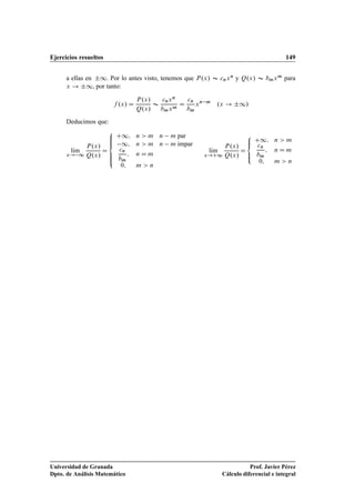 Ejercicios resueltos 149
a ellas en ˙1. Por lo antes visto, tenemos que P.x/ Ï cnxn y Q.x/ Ï bmxm para
x ! ˙1, por tanto:
f .x/ D
P.x/
Q.x/
Ï
cnxn
bmxm
D
cn
bm
xn m
.x ! ˙1/
Deducimos que:
lKım
x! 1
P.x/
Q.x/
D
8
ˆˆˆ
ˆˆˆ:
C1; n  m n m par
1; n  m n m impar
cn
bm
; n D m
0; m  n
lKım
x!C1
P.x/
Q.x/
D
8
ˆ
ˆ:
C1; n  m
cn
bm
; n D m
0; m  n
Universidad de Granada
Dpto. de Análisis Matemático
Prof. Javier Pérez
Cálculo diferencial e integral
 