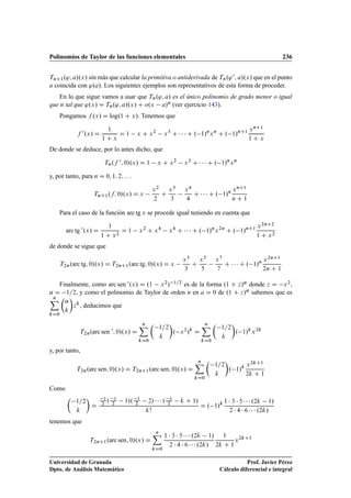 Polinomios de Taylor de las funciones elementales 236
TnC1.'; a/.x/ sin más que calcular la primitiva o antiderivada de Tn.'0; a/.x/ que en el punto
a coincida con '.a/. Los siguientes ejemplos son representativos de esta forma de proceder.
En lo que sigue vamos a usar que Tn.'; a/ es el único polinomio de grado menor o igual
que n tal que '.x/ D Tn.'; a/.x/ C o.x a/n (ver ejercicio 143).
Pongamos f .x/ D log.1 C x/. Tenemos que
f 0.x/ D
1
1 C x
D 1 x C x2
x3
C    C . 1/n
xn
C . 1/nC1 xnC1
1 C x
De donde se deduce, por lo antes dicho, que
Tn.f 0; 0/.x/ D 1 x C x2
x3
C    C . 1/n
xn
y, por tanto, para n D 0; 1; 2; : : :
TnC1.f; 0/.x/ D x
x2
2
C
x3
3
x4
4
C    C . 1/n xnC1
n C 1
Para el caso de la función arc tg x se procede igual teniendo en cuenta que
arc tg 0.x/ D
1
1 C x2
D 1 x2
C x4
x6
C    C . 1/n
x2n
C . 1/nC1 x2nC2
1 C x2
de donde se sigue que
T2n.arc tg; 0/.x/ D T2nC1.arc tg; 0/.x/ D x
x3
3
C
x5
5
x7
7
C    C . 1/n x2nC1
2n C 1
Finalmente, como arc sen 0.x/ D .1 x2/ 1=2 es de la forma .1 C z/˛ donde z D x2,
˛ D 1=2, y como el polinomio de Taylor de orden n en a D 0 de .1 C z/˛ sabemos que es
nX
kD0

˛
k

zk
, deducimos que
T2n.arc sen 0; 0/.x/ D
nX
kD0

1=2
k

. x2
/k
D
nX
kD0

1=2
k

. 1/k
x2k
y, por tanto,
T2n.arc sen; 0/.x/ D T2nC1.arc sen; 0/.x/ D
nX
kD0

1=2
k

. 1/k x2kC1
2k C 1
Como

1=2
k

D
1
2 . 1
2 1/. 1
2 2/    . 1
2 k C 1/
k!
D . 1/k 1  3  5    .2k 1/
2  4  6    .2k/
tenemos que
T2nC1.arc sen; 0/.x/ D
nX
kD0
1  3  5    .2k 1/
2  4  6    .2k/
1
2k C 1
x2kC1
Universidad de Granada
Dpto. de Análisis Matemático
Prof. Javier Pérez
Cálculo diferencial e integral
 