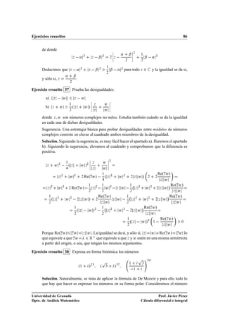 Ejercicios resueltos                                                                                                                                                 86


      de donde                                                                           ¬                       ¬
                                                                                         ¬          «        ¬ ¬¾
                                      Þ    «        ¾
                                                                Þ     ¬       ¾
                                                                                       ¾ ¬Þ
                                                                                         ¬              ¾
                                                                                                               ¬
                                                                                                                 ¬
                                                                                                                             ½

                                                                                                                             ¾
                                                                                                                                 ¬ « ¾

      Deducimos que               Þ    «        ¾
                                                            Þ    ¬       ¾
                                                                                  ½

                                                                                  ¾
                                                                                       ¬   « ¾ para todo Þ ¾                          y la igualdad se da si,
                              «        ¬
      y sólo si, Þ                         .
                                  ¾


Ejercicio resuelto 37 Prueba las desigualdades:

        a)       Þ        Û            Þ    Û                ¬                        ¬
                                  ½                          ¬      Þ             Û   ¬
        b)    Þ       Û               ºÞ            Û       »¬
                                                             ¬
                                                                                      ¬
                                                                                      ¬
                                  ¾                                 Þ             Û
      donde Þ Û son números complejos no nulos. Estudia también cuándo se da la igualdad
      en cada una de dichas desigualdades.
      Sugerencia. Una estrategia básica para probar desigualdades entre módulos de números
      complejos consiste en elevar al cuadrado ambos miembros de la desigualdad.
      Solución. Siguiendo la sugerencia, es muy fácil hacer el apartado a). Haremos el apartado
      b). Siguiendo la sugerencia, elevamos al cuadrado y comprobamos que la diferencia es
      positiva.
                                                            ¬                         ¬¾
                                                            ¬                 Û       ¬
         Þ        Û   ¾
                              ½
                                  ºÞ            Û»      ¾   ¬
                                                            ¬
                                                                 Þ

                                                                 Þ            Û
                                                                                      ¬
                                                                                      ¬

                                                                                                                                              ReºÞ Û»
                                                    ReºÞ Û»   º Þ
                                                                              ½
                      Þ
                          ¾
                                  Û¾            ¾
                                                                                       ¾
                                                                                                    Û¾        ¾ Þ        Û»       ¾       ¾
                                                                                                                                               Þ   Û
                                                                                                             ½                                             ¡ ReºÞ Û»
                                      ReºÞ Û»                                     Û ¾                     
                                                            ½                ½
         Þ
             ¾
                      Û¾          ¾                              Þ
                                                                     ¾
                                                                                                Þ   Û                Þ
                                                                                                                         ¾
                                                                                                                                 Û¾       ¾ Þ      Û
                                                            ¾                ¾                               ¾                                               Þ   Û
                                                                         ReºÞ Û»                         ½                                             ¡ ReºÞ Û»
                              Û ¾ ¾ Þ Û »                                                             
          ½
              ºÞ¾                                                    ¾                     Þ    Û                Þ
                                                                                                                     ¾
                                                                                                                                 Û¾       ¾ Þ      Û
          ¾                                                               Þ       Û                      ¾                                                   Þ   Û
                                                                             ½                                               ¡ ReºÞ Û»
                                       ½

                                       ¾
                                           ºÞ               Û »¾  
                                                                             ¾
                                                                                  Þ
                                                                                       ¾
                                                                                                    Û ¾ ¾ Þ Û
                                                                                                                                 Þ    Û
                                                                                                         ½

                                                                                                         ¾
                                                                                                             ºÞ              Û »¾     ½     Reº Û
                                                                                                                                                Û»
                                                                                                                                                   Þ
                                                                                                                                                       Þ
                                                                                                                                                                     ¼




      Porque ReºÞ Û» Þ Û Þ Û . La igualdad se da si, y sólo si, Þ Û o ReºÞ Û» Þ Û lo
      que equivale a que Þ Û       ¾ Ê que equivale a que Þ y Û estén en una misma semirrecta
      a partir del origen, o sea, que tengan los mismos argumentos.

Ejercicio resuelto 38 Expresa en forma binómica los números

                                                                             Ô                                           Ô        ¾
                                                                                                             ½               ¿
                                               º½           »   ¾
                                                                          º                 »  ¿
                                                                                  ¿
                                                                                                                     ½



      Solución. Naturalmente, se trata de aplicar la fórmula de De Moivre y para ello todo lo
      que hay que hacer es expresar los números en su forma polar. Consideremos el número

Universidad de Granada                                                                                                                  Prof. Javier Pérez
Dpto. de Análisis Matemático                                                                                                 Cálculo diferencial e integral
 