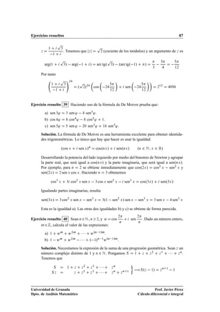 Ejercicios resueltos                                                                                                                                                     87

                           Ô                                              Ô
               ½               ¿
                                   . Tenemos que                                (cociente de los módulos) y un argumento de Þ es
      Þ
                    ½
                                                                 Þ          ¾



                            Ô                                                         Ô
                                       »   argº ½                                              »   ºarc tgº ½»                                                   
                                                                                                                                                    ¿
          argº½                    ¿                              »       arc tgº          ¿                                        »
                                                                                                                                        ¿                           ½¾


      Por tanto
                            Ô              ¾
                                                       Ô
                   ½

                        ½
                                   ¿
                                                   º    ¾  »¾         cos             ¾
                                                                                           ½¾
                                                                                                                 sen         ¾
                                                                                                                                 ½¾
                                                                                                                                                ¾
                                                                                                                                                    ½¾
                                                                                                                                                                ¼




Ejercicio resuelto 39 Haciendo uso de la fórmula de De Moivre prueba que:

          a) sen ¿³                    ¿   sen ³               sen¿ ³ .
          b) cos ³                         cos ³               cos¾ ³         ½   .
          c) sen ³                         sen ³   ¾¼ sen ³           ¿
                                                                                ½         sen ³ .

      Solución. La fórmula de De Moivre es una herramienta excelente para obtener identida-
      des trigonométricas. Lo único que hay que hacer es usar la igualdad

                               ºcos Ü              sen Ü »Ò               cosºÒÜ »                  senºÒÜ »                 ºÒ ¾ Æ     Ü   ¾ Ê»
      Desarrollando la potencia del lado izquierdo por medio del binomio de Newton y agrupar
      la parte real, que será igual a cosºÒÜ » y la parte imaginaria, que será igual a senºÒÜ ».
      Por ejemplo, para Ò ¾ se obtiene inmediatamente que cosº¾Ü » cos¾ Ü   sen¾ Ü y
      senº¾Ü » ¾ sen Ü cos Ü . Haciendo Ò ¿ obtenemos

                   cos¿ Ü              ¿    cos¾ Ü sen Ü   ¿ cos Ü sen¾ Ü   sen¿ Ü                                               cosº¿Ü »           senº¿Ü »

      Igualando partes imaginarias, resulta:

      senº¿Ü »              ¿   cos¾ Ü sen Ü   sen¿ Ü                         ¿ ½ º         sen     ¾
                                                                                                         Ü   » sen Ü   sen¿ Ü               ¿   sen Ü   sen¿ Ü

      Esta es la igualdad a). Las otras dos igualdades b) y c) se obtiene de forma parecida.

Ejercicio resuelto 40 Sean Ò ¾ Æ , Ò ¾, y Û cos
                                                                                                     ¾                       ¾
                                                                                                                       sen        . Dado un número entero,
      Ñ¾
                                                                                                     Ò                       Ò
            , calcula el valor de las expresiones:

          a)   ½ ÛÑ                        Û ¾Ñ ¡ ¡ ¡ Û ºÒ ½»Ñ .
          b) ½   Û Ñ                       Û ¾Ñ   ¡ ¡ ¡ º ½»Ò ½ Û ºÒ ½»Ñ .
      Solución. Necesitamos la expresión de la suma de una progresión geométrica. Sean Þ un
      número complejo distinto de 1 y Ò ¾ Æ . Pongamos Ë ½ Þ Þ ¾ Þ ¿ ¡ ¡ ¡ Þ Ò .
      Tenemos que

                       Ë               ½       Þ       Þ
                                                           ¾
                                                                  Þ
                                                                      ¿
                                                                            ¡¡¡             Þ
                                                                                                Ò

                                                                                                                        àË ºÞ   ½»                      Ò   ½
                                                                                                                                                                 
                   ËÞ                          Þ       Þ
                                                           ¾
                                                                  Þ
                                                                      ¿
                                                                            ¡¡¡             Þ
                                                                                                Ò
                                                                                                         Þ
                                                                                                             Ò    ½
                                                                                                                                                    Þ               ½




Universidad de Granada                                                                                                                  Prof. Javier Pérez
Dpto. de Análisis Matemático                                                                                                 Cálculo diferencial e integral
 
