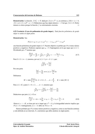 Consecuencias del teorema de Bolzano                                                                                                                            113


Demostración. La función     Ï Ê o Ê dada por ºÜ » Ü   , es continua y º¼»                                                                                        ¼,

 º½        » º½          »     
                            . Deducimos que hay algún número 
 ¼ tal que º
 »
                                           ¼                                                                                                              ¼ . Dicho
número es único porque la función es estrictamente creciente.


4.22 Corolario (Ceros de polinomios de grado impar). Toda función polinómica de grado
impar se anula en algún punto.

Demostración. Sea

                                º »
                              È Ü              
¼           
½ Ü         
¾ Ü
                                                                                    ¾
                                                                                                ¡¡¡         
Ò          ½Ü
                                                                                                                             Ò    ½
                                                                                                                                          
Ò Ü
                                                                                                                                                 Ò




una función polinómica de grado impar Ò ¿. Nuestro objetivo es probar que È ºÜ » toma valores
positivos y negativos. Podemos suponer que 
Ò ¼. Supongamos en lo que sigue que Ü          ½.

Dividiendo por Ü Ò tenemos que

                                   º »                                                                                            
                               È Ü

                                   Ü
                                       Ò
                                                    
¼

                                                    Ü
                                                        Ò
                                                                    
½

                                                                    Ò       ½
                                                                                            
¾

                                                                                            Ò    ¾
                                                                                                            ¡¡¡              
Ò

                                                                                                                                 Ü
                                                                                                                                     ½
                                                                                                                                           
Ò                  (4.7)
                                                                Ü                       Ü


Para ¼           Ò       ½   , tenemos, por ser                     Ü           ½   yÒ                          ½   , que:

                                                                            
                       

                                                                        Ü
                                                                             Ò                      Ü


Por otra parte
                                                        

                                                        Ü
                                                                        
Ò

                                                                        ¾Ò
                                                                                ä               Ü
                                                                                                                

                                                                                                                
Ò
                                                                                                                        ¾Ò



Deﬁnamos

                  Å            Ã
                              max
                                           

                                           
Ò
                                                    ¾Ò      Ï           ¼ ½ ¾                       Ò       ½                Ã             Ã
                                                                                                                                          max    Å ½




Para   Ü    Ã    y para                ¼ ½ ¾                    Ò        ½   , tenemos que:

                                                   

                                                    Ò                        

                                                                                Ò                       

                                                                                                        Ü
                                                                                                                             
Ò

                                                                                                                             ¾Ò
                                               Ü                        Ü


Deducimos que para             Ü           Ã   es:

                                   º »
                               È Ü

                                   Ü
                                       Ò
                                                 º      Ò       ½   »
                                                                        
Ò

                                                                        ¾Ò
                                                                                     
Ò                 
Ò

                                                                                                            ¾
                                                                                                                        
Ò
                                                                                                                                     
Ò

                                                                                                                                      ¾
                                                                                                                                            ¼                  (4.8)

Ahora si Ü  Ã , se tiene por ser Ò impar que Ü Ò                                                         ¼   , y la desigualdad anterior implica que
È ºÜ »  ¼. Análogamente, si Ü     debe ser È ºÜ »                                                       ¼   .
    Hemos probado que È ºÜ » toma valores positivos y negativos, como es una función continua
y está deﬁnida en un intervalo, Ê, concluimos que debe anularse en algún punto.




Universidad de Granada                                                                                                                           Prof. Javier Pérez
Dpto. de Análisis Matemático                                                                                                          Cálculo diferencial e integral
 