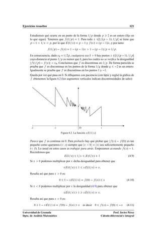 Ejercicios resueltos                                                                                                 121


      Estudiemos qué ocurre en un punto de la forma ½ Ô donde Ô ¾ es un entero (ﬁjo en
      lo que sigue). Tenemos que º½ Ô » ½. Para todo Ü ¾ ½ ºÔ   ½» ½ Ô se tiene que
      Ô   ½    ½ Ü    Ô , por lo que º½ Ü » Ô   ½ y ºÜ » ºÔ   ½»Ü , y por tanto
                             º½   Ô   »   ºÜ »         ½    º  
                                                             Ô        »
                                                                     ½ Ü     ½    º  
                                                                                    Ô       ½   »   Ô   ½ Ô


      En consecuencia, dado ¼ ½ ¾Ô , cualquiera sea Æ ¼ hay puntos Ü ¾ ½ ºÔ   ½» ½ Ô
      cuya distancia al punto ½ Ô es menor que Æ , para los cuales no se veriﬁca la desigualdad
        º½ Ô »   ºÜ »       ¼ . Concluimos que   es discontinua en ½ Ô . De forma parecida se
      prueba que es discontinua en los puntos de la forma ½ Õ donde Õ  ¾ es un entero.
      Igualmente se prueba que es discontinua en los puntos ½ y  ½.
      Queda por ver qué pasa en ¼. Si dibujamos con paciencia (con lápiz y regla) la gráﬁca de
        obtenemos la ﬁgura 4.2 (los segmentos verticales indican discontinuidades de salto):




                                                                 1




       -2                         -1                             O                          1

                                            Figura 4.2. La función Ü º½ Ü »


      Parece que es continua en ¼. Para probarlo hay que probar que ºÜ »   º¼» es tan
      pequeño como queramos (       ) siempre que Ü   ¼       Ü sea suﬁcientemente pequeño

      ( Æ ). Lo usual en estos casos es trabajar para atrás. Empezamos acotando ºÜ »   ½.
      Recordemos que
                                    º½ Ü » ½ Ü        º½ Ü » ½                        (4.9)
      Si Ü      ¼   podemos multiplicar por Ü dicha desigualdad para obtener que

                                              Ü    º½ Ü »        ½    Ü    º½ Ü »       Ü


      Resulta así que para Ü             ¼   es:

                                        ¼     ½        Ü   º½ Ü »          º¼»   ºÜ »           Ü                  (4.10)

      Si Ü      ¼   podemos multiplicar por Ü la desigualdad (4.9) para obtener que

                                              Ü    º½ Ü »        ½    Ü    º½ Ü »       Ü


      Resulta así que para Ü             ¼   es:

            ¼   ½       Ü   º½ Ü »          º¼»   ºÜ »           Ü   es decir       ¼           ºÜ »   º¼»     Ü   (4.11)

Universidad de Granada                                                                                 Prof. Javier Pérez
Dpto. de Análisis Matemático                                                                Cálculo diferencial e integral
 
