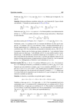 Ejercicios resueltos                                                                                                                                       145


      Prueba que lÃm
                  ı              ºÜ »           ½ y que lÃm
                                                         ı                          ºÜ »           ½        Deduce que la imagen de                         es
      todo Ê
                    Ü       ¼                                      Ü       ½




      Solución. Solamente debemos considerar valores de Ü en el intervalo                                                             ¼ ½         que es donde
      está deﬁnida . Teniendo en cuenta que por (4.29), y (4.30) es:

                 lÃm                      ½          lÃm                                     ½           lÃm                                   ½
                            ¾                                          ½                                                  ½
                  ı                                   ı                                                   ı
                Ü
                Ü
                        ¼ Ü
                        ¼
                                                     Ü
                                                     Ü
                                                          ¼ Ü Ü
                                                          ¼
                                                               º            ½   »                       Ü
                                                                                                        Ü
                                                                                                                ½ Ü Ü
                                                                                                                ½
                                                                                                                     º        ½   »

      Deducimos que lÃm
                     ı                   ºÜ »        ½ y que en                 Ü           ¼   el límite pedido es una indeterminación
      del tipo ½ ½. Pero eso se debe solamente a la forma en que está escrita
                            Ü    ½
                                                                                                                                                  . Basta hacer
      la suma indicada:
                                                ºÜ »
                                                           ¾                        ½                ¾Ü          ½

                                                           Ü                º
                                                                           Ü Ü          ½   »        º
                                                                                                   Ü Ü           ½   »
      para darse cuenta, por (4.29) pues                       ºÜ »             ¼   para ¼           Ü          ½ ¾      , que lÃm
                                                                                                                                ı                 ºÜ »    ½.
                                                                                                                                  Ü       ¼

      Finalmente, como es continua en ¼ ½ , el teorema de Bolzano nos dice que la ima-
      gen de , el conjunto º ¼ ½ », es un intervalo. Como diverge positivamente en ¼ y
      diverge negativamente en ½, deducimos que no está mayorada ni minorada en ¼ ½ ,
      concluimos que º ¼ ½ » es un intervalo no mayorado ni minorado, esto es, º ¼ ½ » Ê.
      Comentario. Observa que los límites que hemos calculado de son realmente límites
      laterales pues nos dicen que está deﬁnida en ¼ ½ . La cosa cambia mucho si consi-
      deramos que está deﬁnida en su dominio natural que es el conjunto           ÊÒ ¼ ½ ,
      que es una unión de tres intervalos. En ese caso no tiene, por supuesto, límite en ¼; ni
      tampoco diverge positivamente ni negativamente en 0 pues el límite de por la izquierda
      en ¼ es  ½. Análogamente, el límite de por la derecha en ½ es ½.

Ejercicio resuelto 75 Sea Ï ¼ ½         Ê continua. Deﬁnamos ºÜ » ºÜ   ºÜ »» para to-
      do Ü ¾ Ê. Prueba que la función , así deﬁnida, es continua si, y sólo si, lÃm ºÜ »
                                                                                 ı       º¼».
      Supuesto que esta condición se cumple, y que no es constante, deﬁnamos Ï Ê           Ê
                                                                                                                                      Ü       ½



      por ºÜ »       º½ Ü » si Ü ¼, y º¼»      º¼». Justiﬁca que es continua y acotada en Ê£ .
      Calcula la imagen por de un intervalo de la forma ¼ Ö donde ¼ Ö ½. Deduce que
        no tiene límite por la izquierda ni por la derecha en ¼ y que la imagen por de todo
      intervalo es también un intervalo.
      Solución. La función                es periódica con período igual a ½ porque:

                            ºÜ       ½»             ºÜ     ½               ºÜ           »»
                                                                                        ½           ºÜ   ºÜ »»                        ºÜ »
      También es claro que ºÜ »          ºÜ » para todo Ü ¾ ¼ ½ . Por la propiedad local de la
      continuidad, como es continua en ¼ ½ , deducimos que es continua en ¼ ½ . Por la
      periodicidad de , se sigue que es continua en Ê Ò . Para estudiar la continuidad de
         en los enteros, es suﬁciente estudiarla en ¼. Por la continuidad de en ¼, tenemos que
      lÃm ºÜ »
       ı             lÃm ºÜ »
                      ı             º¼». Ahora, por la periodicidad de :
      Ü   ¼         Ü        ¼
      Ü   ¼         Ü        ¼



                lÃm ºÜ »
                 ı                        lÃm
                                           ı         º½        Ü   »        lÃm ºÜ »
                                                                             ı                       lÃm
                                                                                                      ı          ºÜ »         lÃm
                                                                                                                               ı              ºÜ »
                Ü       ¼                 Ü     ¼                          Ü        ½               Ü       ½                 Ü       ½
                Ü       ¼                 Ü     ¼                          Ü        ½               Ü       ½




Universidad de Granada                                                                                                      Prof. Javier Pérez
Dpto. de Análisis Matemático                                                                                     Cálculo diferencial e integral
 