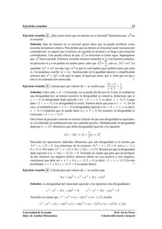 Ejercicios resueltos                                                                                                                                            13

                                                                                                                                                            Ô
Ejercicio resuelto 2 ¿Qué quiere decir que un número no es racional? Demuestra que                                                                          ¾   no
      es racional.
      Solución. Que un número no es racional quiere decir que no puede escribirse como
      cociente de números enteros. Para probar que un número es irracional suele razonarse por
      contradicción: se supone que el número enÔ cuestión es racional y se llega a una situación
          Ô
      contradictoria. Una prueba clásica de que ¾ es irracional es como sigue. Supongamos
                                                               Ô Ñ
      que ¾ fuera racional. Entonces existirán números naturales Ñ y Ò sin factores comunes,
      en particular Ñ y Ò no podrán ser ambos pares, tales que ¾        , esto es, ¾Ò¾ Ñ¾ . La
                                                                                                                           Ò
      igualdad ¾Ò¾ Ñ¾ nos dice que Ñ¾ es par lo cual implica que también tiene que serlo
      Ñ. Así podemos escribir Ñ      ¾Ô . Sustituyendo en la igualdad anterior y simpliﬁcando
                      ¾      ¾
      tenemos que Ò       ¾Ô , y de aquí se sigue, al igual que antes, que Ò tiene que ser par y

      ésta es la contradicción anunciada.

Ejercicio resuelto 3 Calcula para qué valores de                                      Ü   se veriﬁca que
                                                                                                                               ¾Ü       ¿       ½
                                                                                                                                                    .
                                                                                                                               Ü        ¾       ¿

      Solución. Claro está, Ü  ¾ (recuerda, no se puede dividir por ¼). Como al multiplicar
      una desigualdad por un número positivo la desigualdad se conserva, deducimos que si
      Ü      ¾, la desigualdad dada equivale a Ü        Ü    ¾, es decir, Ü   ½½   . Luego
      para  ¾ Ü ½½ la desigualdad es cierta. Veamos ahora qué pasa si Ü  ¾. En tal
      caso, al multiplicar por Ü ¾ ¼ la desigualdad equivale a Ü            Ü   ¾, es decir,

      Ü     ½½    condición que no puede darse si Ü ¾     ¼. En resumen, la desigualdad es

      cierta para  ¾ Ü ½½ .
      Otra forma de proceder consiste en utilizar el hecho de que una desigualdad es equivalen-
      te a la obtenida al multiplicarla por una cantidad positiva. Multiplicando la desigualdad
      dada por ºÜ ¾»¾ obtenemos que dicha desigualdad equivale a la siguiente

                                                          º¾Ü   ¿»ºÜ
                                                                                              ½
                                                                                  »
                                                                                  ¾               ºÜ           »¾
                                                                                                               ¾
                                                                                              ¿


      Haciendo las operaciones indicadas obtenemos que esta desigualdad es lo mismo que
       Ü   Ü   ¾¾                                                Ü   ¾¾ ¼ son          ¾ y
         ¾                                                   ¾
                        ¼. Las soluciones de la ecuación   Ü

          ½½   . Por tanto, Ü   Ü   ¾¾
                              ¾
                                            ºÜ ¾»ºÜ   ½½ ». Resulta así que la desigualdad
      dada equivale a ºÜ ¾»ºÜ   ½½ » ¼. Teniendo en cuenta que para que un producto
      de dos números sea negativo dichos números deben ser uno positivo y otro negativo,
      concluimos que debe ser Ü ¾ ¼ y Ü   ½½             ¼, es decir  ¾ Ü     ½½    (la otra
      posibilidad Ü ¾ ¼ y Ü   ½½           ¼ no puede darse).


Ejercicio resuelto 4 Calcula para qué valores de                                      Ü   se veriﬁca que

                                              ¿ Ü º           »    ¾
                                                                         Ü
                                                                              ¿
                                                                                          ¿
                                                                                                   ¿ Ü º               »Ü ¾
      Solución. La desigualdad del enunciado equivale a las siguientes dos desigualdades:

                         Ü
                             ¿
                                      ¿
                                              ¿ Ü º           »    ¾
                                                                         ¼Á           Ü
                                                                                              ¿
                                                                                                           ¿
                                                                                                                   ¿ Ü º        »Ü ¾        ¼



      Teniendo en cuenta que                  Ü
                                                  ¿
                                                              ¿
                                                                       ºÜ   »ºÜ ¾                     Ü
                                                                                                                   ¾
                                                                                                                       », resulta
             Ü
                 ¿
                             ¿
                                      º
                                     ¿ Ü              »   ¾
                                                                  ºÜ   »ºÜ ¾                  Ü            ¾
                                                                                                               ¾
                                                                                                                   »       ºÜ   »¾ ºÜ           ¾       »

Universidad de Granada                                                                                                            Prof. Javier Pérez
Dpto. de Análisis Matemático                                                                                           Cálculo diferencial e integral
 