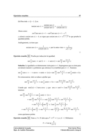 Ejercicios resueltos                                                                                                                                                                         57


      (b) Para todo Ü           ¾           ½ ½       es:

                                                                                  senºarc sen Ü »                                Ü
                                        tanºarc sen Ü »
                                                                                  cosºarc sen Ü »                   cosºarc sen Ü »
      Ahora como:
                                        cos¾ ºarc sen Ü »                          ½     sen       ¾
                                                                                                       ºarc sen Ü »                 ½       Ü
                                                                                                                                                ¾

                                                                                                                                     Ô
      y además cosºarc sen Ü »                                ¼   , se sigue que cosºarc sen Ü »                                            ½       Ü
                                                                                                                                                        ¾
                                                                                                                                                                lo que prueba la
      igualdad pedida.

      Análogamente, se tiene que:

                       secºarc sen Ü »
                                                                              ½
                                                                                                   por lo antes visto                            Ô          ½

                                                              cosºarc sen Ü »                                                                           ½           Ü
                                                                                                                                                                        ¾




Ejercicio resuelto 21 Prueba por inducción la igualdad:

                           sen
                                    Ü

                                    ¾
                                        ºsen Ü                sen ¾Ü                ¡¡¡        sen ÒÜ »                 sen
                                                                                                                                ÒÜ

                                                                                                                                 ¾
                                                                                                                                         sen
                                                                                                                                                    Ò

                                                                                                                                                        ¾
                                                                                                                                                                ½
                                                                                                                                                                    Ü



      Solución. La igualdad es evidentemente cierta para Ò ½. Supongamos que es cierta para
      un número natural Ò y probemos que entonces lo es también para Ò ½. Tenemos:

      sen
            Ü

            ¾
                ºsen Ü          ¡¡¡         sen ÒÜ                  senºÒ              ½ Ü » » sen
                                                                                                                ÒÜ

                                                                                                                ¾
                                                                                                                        sen
                                                                                                                                Ò

                                                                                                                                     ¾
                                                                                                                                            ½
                                                                                                                                                Ü       sen
                                                                                                                                                                    Ü

                                                                                                                                                                    ¾
                                                                                                                                                                            senºÒ            »
                                                                                                                                                                                            ½ Ü



      En consecuencia, todo se reduce a probar que:

                           ÒÜ               Ò         ½                       Ü                                             ºÒ           ½ Ü»               Ò               ¾
                     sen         sen                      Ü         sen            senºÒ           ½ Ü  »           sen                             sen                         Ü
                            ¾                    ¾                            ¾                                                      ¾                              ¾



      Usando que senº¾ »                              ¾   sen cos                      y que sen                        sen                 ¾   sen                         cos
                                                                                                                                                                                                 ,
                                                                                                                                                                ¾                       ¾
      tenemos:

                ÒÜ          Ò           ½                     Ü
        sen           sen                   Ü         sen           senºÒ              ½ Ü »
                 ¾               ¾                             ¾

                                        ÒÜ                Ò           ½                    Ü                    Ò       ½                   Ò           ½
                                sen              sen                      Ü        sen             ¾   sen                  Ü    cos                        Ü
                                            ¾                  ¾                           ¾                        ¾                           ¾

                                                      Ò           ½                    ÒÜ                       Ü           Ò           ½
                                                sen                   Ü       sen                  ¾   sen          cos                     Ü
                                                           ¾                           ¾                        ¾                ¾


                sen
                       Ò        ½
                                    Ü       sen
                                                      ÒÜ
                                                                    sen
                                                                              Ò        ¾
                                                                                           Ü       sen
                                                                                                                ÒÜ
                                                                                                                                 sen
                                                                                                                                            ºÒ          ½ Ü »
                                                                                                                                                                    sen
                                                                                                                                                                                Ò       ¾
                                                                                                                                                                                            Ü
                           ¾                          ¾                            ¾                            ¾                                   ¾                               ¾


      como queríamos probar.

Ejercicio resuelto 22 Sean                                    ¾ Ê tales que                    ¾            ¾
                                                                                                                    ½   y                   ½   . Deﬁnamos

                                                                                       ¾   arc tg
                                                                                                                ½


Universidad de Granada                                                                                                                      Prof. Javier Pérez
Dpto. de Análisis Matemático                                                                                                     Cálculo diferencial e integral
 