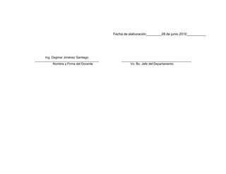 Fecha de elaboración________28 de junio 2010__________




Ing. Dagmar Jiménez Santiago

    Nombre y Firma del Docente             Vo. Bo. Jefe del Departamento
 