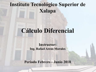 Instituto Tecnológico Superior de
Xalapa
Cálculo Diferencial
Instructor:
Ing. Rafael Arcos Morales
Periodo Febrero - Junio 2018
 