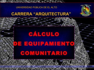 UNIVERSIDAD PÚBLICA DE EL ALTO


CARRERA “ARQUITECTURA”



          CÁLCULO
DE EQUIPAMIENTO
    COMUNITARIO
 