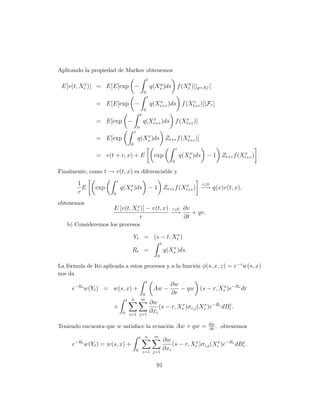 Aplicando la propiedad de Markov obtenemos
                                                           t
         x
 E[v(t, Xr )]   = E[E[exp −                                    q(Xs )ds f (Xty )]|y=Xr ]
                                                                  y
                                                                                     x
                                                       0
                                                           t
                                                                  x           x
                = E[E[exp −                                    q(Xs+r )ds f (Xt+r )]|Fr ]
                                                       0
                                                   t
                                                          x           x
                = E[exp −                              q(Xs+r )ds f (Xt+r )]
                                               0
                                           r
                                                  x              x
                = E[exp                        q(Xs )ds Zt+r f (Xt+r )]
                                       0
                                                                                  r
                                                                                         x                  x
                = v(t + r, x) + E                                exp                  q(Xs )ds − 1 Zt+r f (Xt+r )
                                                                              0

Finalmente, como t → v(t, x) es diferenciable y
                           r
         1                        x                  x                                        r↓0
           E    exp            q(Xs )ds − 1 Zt+r f (Xt+r ) −→ q(x)v(t, x),
         r             0

obtenemos
                                x
                       E [v(t, Xr )] − v(t, x) r↓0 ∂v
                                               −→     + qv.
                                 r                 ∂t
   b) Consideremos los procesos

                                        Yt = (s − t, Xtx )
                                                                      t
                                                                             x
                                        Rt =                              q(Xs )ds.
                                                                  0

La f´rmula de Itˆ aplicada a estos procesos y a la funci´n φ(s, x, z) = e−z w(s, x)
    o           o                                       o
nos da
                                                           t
                                                                             ∂w
     e−Rt w(Yt ) = w(s, x) +                                    Aw −            − qw (s − r, Xr )e−Rr dr
                                                                                              x
                                                       0                     ∂r
                                   t   n               m
                                                               ∂w
                       +                                           (s − r, Xr )σ i,j (Xr )e−Rr dBr .
                                                                            x          x         j
                               0       i=1 j=1
                                                               ∂xi

                                                                                                ∂w
Teniendo encuenta que w satisface la ecuaci´n Aw + qw =
                                           o                                                    ∂t
                                                                                                   ,   obtenemos
                                                   t   n         m
      −Rt                                                                 ∂w
     e      w(Yt ) = w(s, x) +                                                (s − r, Xr )σ i,j (Xr )e−Rr dBr .
                                                                                       x          x         j
                                               0       i=1 j=1
                                                                          ∂xi

                                                                  91
 